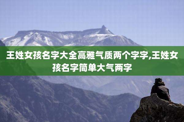 王姓女孩名字大全高雅气质两个字字,王姓女孩名字简单大气两字