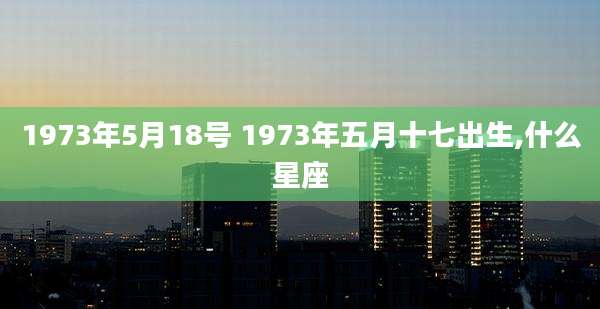 1973年5月18号 1973年五月十七出生,什么星座