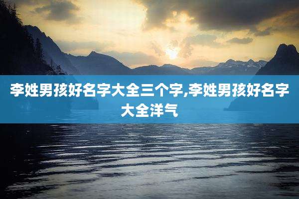 李姓男孩好名字大全三个字,李姓男孩好名字大全洋气