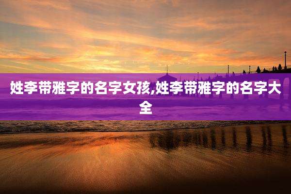 姓李带雅字的名字女孩,姓李带雅字的名字大全