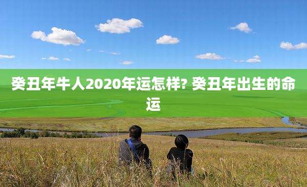 癸丑年牛人2020年运怎样? 癸丑年出生的命运