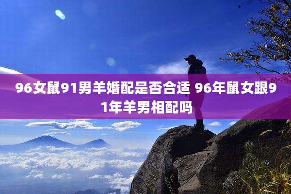 96女鼠91男羊婚配是否合适 96年鼠女跟91年羊男相配吗