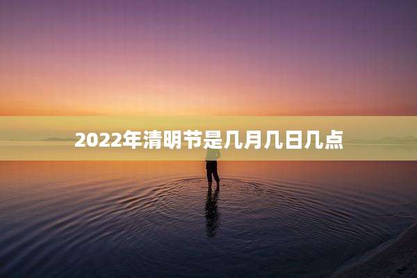 2022年清明节是几月几日几点