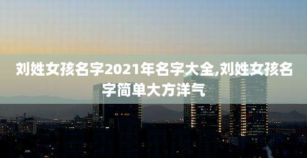 刘姓女孩名字2021年名字大全,刘姓女孩名字简单大方洋气