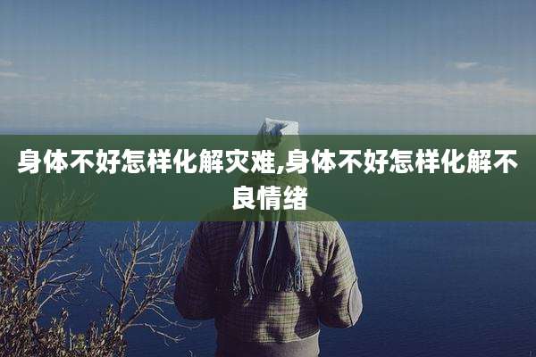 身体不好怎样化解灾难,身体不好怎样化解不良情绪