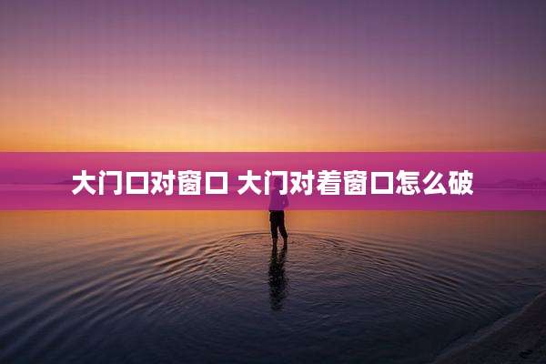 大门口对窗口 大门对着窗口怎么破