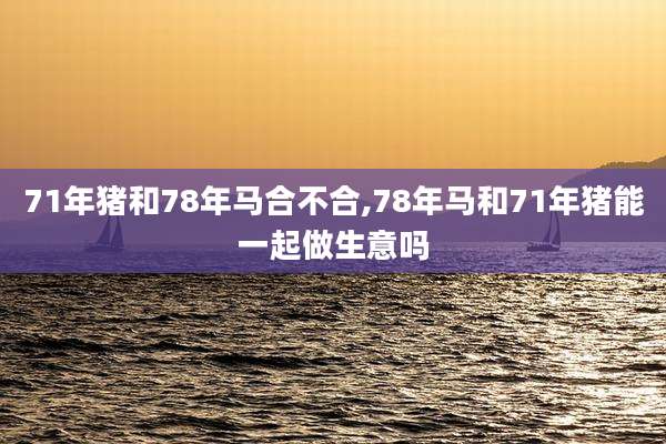 71年猪和78年马合不合,78年马和71年猪能一起做生意吗