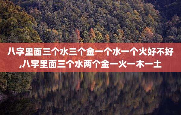 八字里面三个水三个金一个水一个火好不好,八字里面三个水两个金一火一木一土