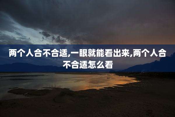 两个人合不合适,一眼就能看出来,两个人合不合适怎么看