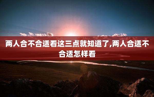 两人合不合适看这三点就知道了,两人合适不合适怎样看