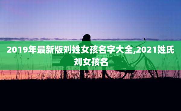 2019年最新版刘姓女孩名字大全,2021姓氏刘女孩名