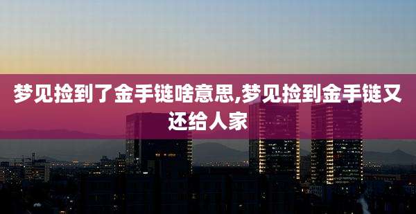 梦见捡到了金手链啥意思,梦见捡到金手链又还给人家