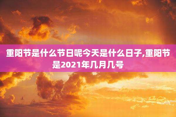 重阳节是什么节日呢今天是什么日子,重阳节是2021年几月几号