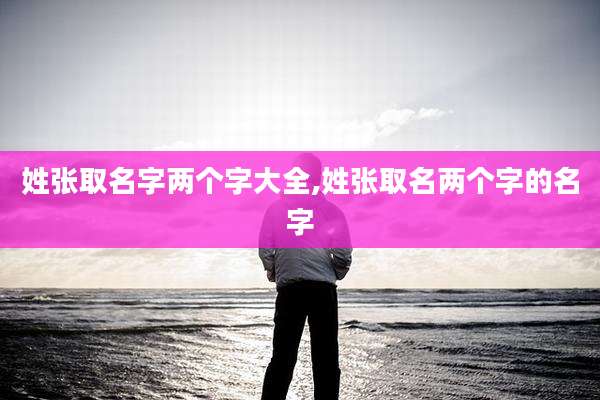 姓张取名字两个字大全,姓张取名两个字的名字