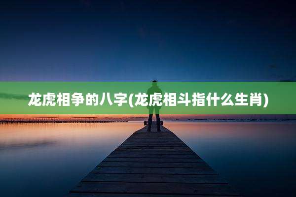 龙虎相争的八字(龙虎相斗指什么生肖)