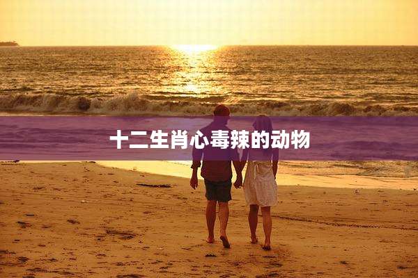 十二生肖心毒辣的动物