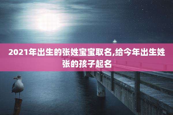 2021年出生的张姓宝宝取名,给今年出生姓张的孩子起名