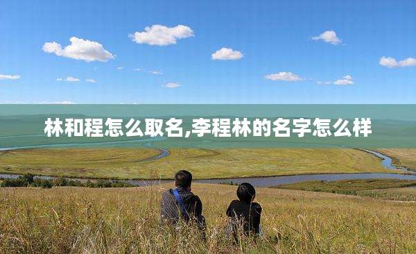 林和程怎么取名,李程林的名字怎么样