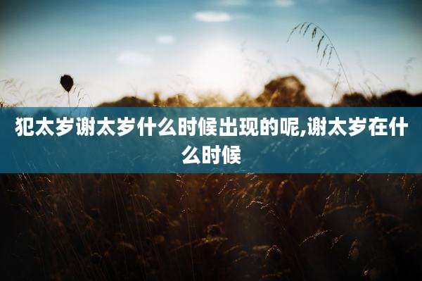 犯太岁谢太岁什么时候出现的呢,谢太岁在什么时候