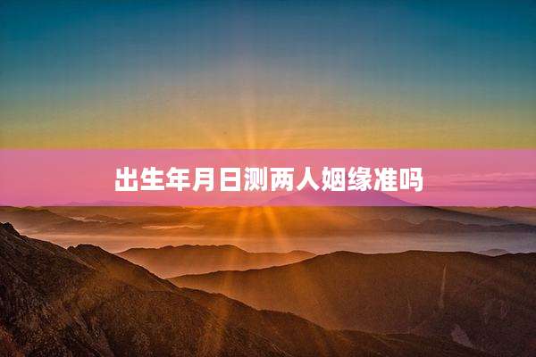 出生年月日测两人姻缘准吗