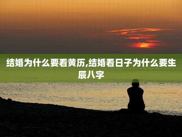 结婚为什么要看黄历,结婚看日子为什么要生辰八字