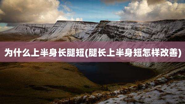 为什么上半身长腿短(腿长上半身短怎样改善)
