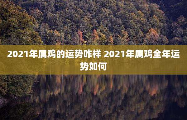 2021年属鸡的运势咋样 2021年属鸡全年运势如何