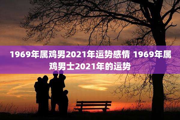 1969年属鸡男2021年运势感情 1969年属鸡男士2021年的运势