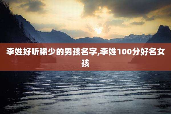 李姓好听稀少的男孩名字,李姓100分好名女孩