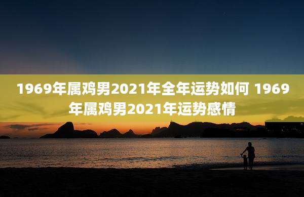 1969年属鸡男2021年全年运势如何 1969年属鸡男2021年运势感情