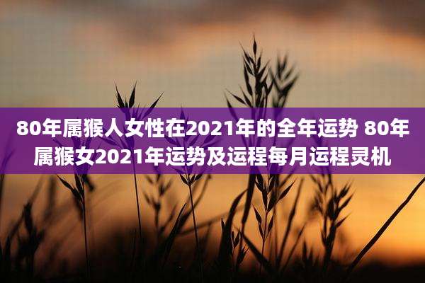 80年属猴人女性在2021年的全年运势 80年属猴女2021年运势及运程每月运程灵机