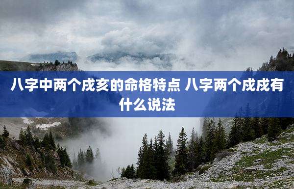 八字中两个戌亥的命格特点 八字两个戍戍有什么说法