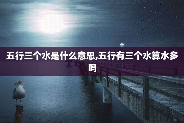 五行三个水是什么意思,五行有三个水算水多吗