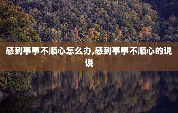感到事事不顺心怎么办,感到事事不顺心的说说