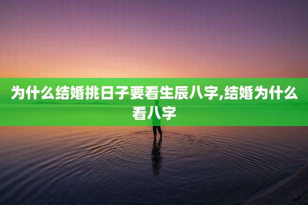 为什么结婚挑日子要看生辰八字,结婚为什么看八字