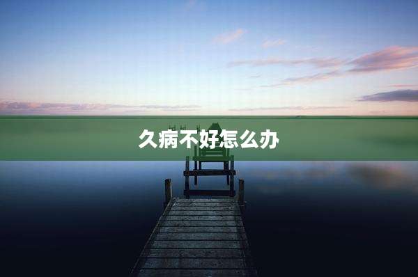久病不好怎么办