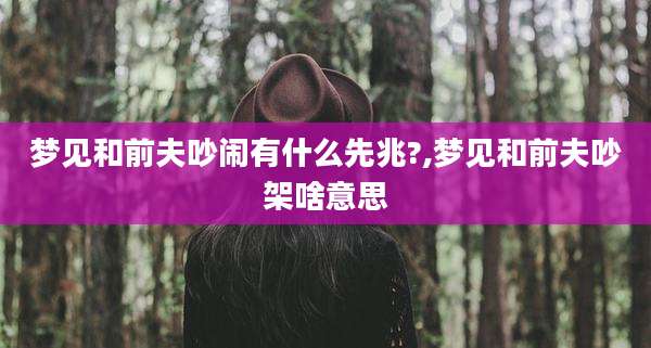 梦见和前夫吵闹有什么先兆?,梦见和前夫吵架啥意思