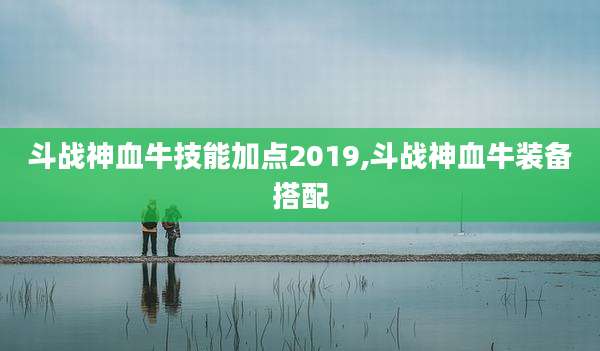 斗战神血牛技能加点2019,斗战神血牛装备搭配