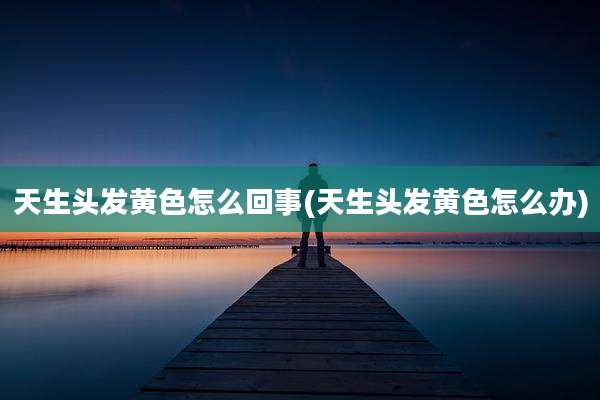 天生头发黄色怎么回事(天生头发黄色怎么办)