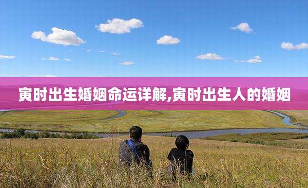 寅时出生婚姻命运详解,寅时出生人的婚姻