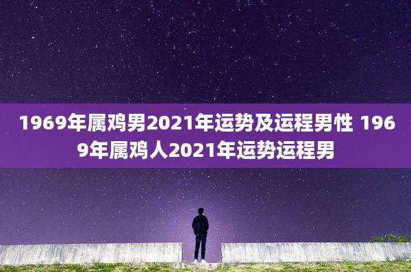 1969年属鸡男2021年运势及运程男性 1969年属鸡人2021年运势运程男