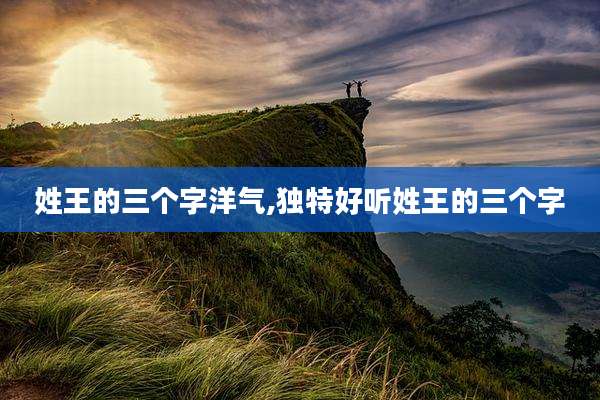 姓王的三个字洋气,独特好听姓王的三个字
