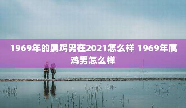 1969年的属鸡男在2021怎么样 1969年属鸡男怎么样