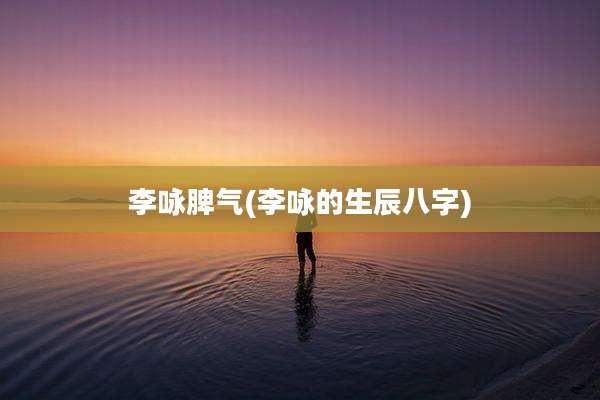 李咏脾气(李咏的生辰八字)