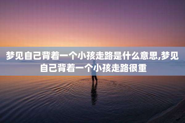 梦见自己背着一个小孩走路是什么意思,梦见自己背着一个小孩走路很重