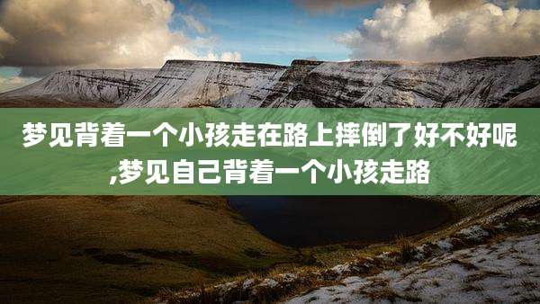 梦见背着一个小孩走在路上摔倒了好不好呢,梦见自己背着一个小孩走路