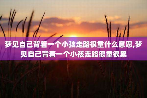 梦见自己背着一个小孩走路很重什么意思,梦见自己背着一个小孩走路很重很累