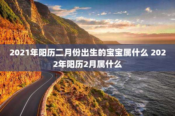 2021年阳历二月份出生的宝宝属什么 2022年阳历2月属什么