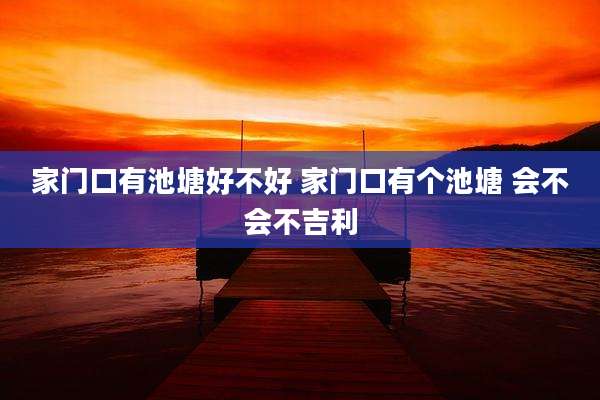 家门口有池塘好不好 家门口有个池塘 会不会不吉利