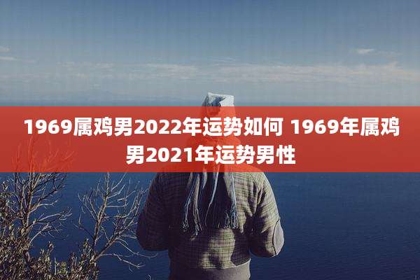 1969属鸡男2022年运势如何 1969年属鸡男2021年运势男性